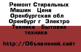 Ремонт Стиральных Машин › Цена ­ 500 - Оренбургская обл., Оренбург г. Электро-Техника » Бытовая техника   